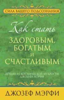 Книга Как стать здоровым,богатым и счастливым (Мэрфи Дж.), б-8601, Баград.рф